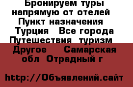 Бронируем туры напрямую от отелей › Пункт назначения ­ Турция - Все города Путешествия, туризм » Другое   . Самарская обл.,Отрадный г.